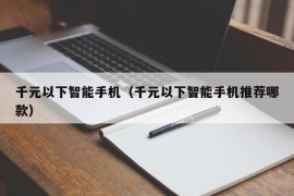 千元以下智能手机（千元以下智能手机推荐哪款）