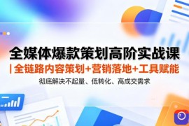 全媒体爆款策划高阶实战课｜全链路内容策划 营销落地 工具赋能，彻底解决不起量、低转化、低成交难题