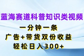蓝海赛道科普知识类视频，一分钟一条，广告 带货双份收益，轻松日入300 