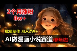 2个月涨粉8w，新玩法AI自动化做漫画小说赛道，操作简单可批量制作，新手小白轻松月入20000 