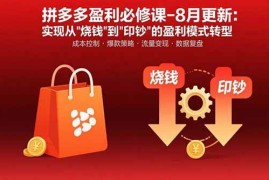 （15771期）拼多多盈利必修课-8月更新：突破运营瓶颈 实现从烧钱到印钞的盈利模式转型