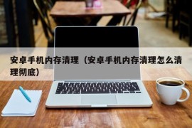 安卓手机内存清理（安卓手机内存清理怎么清理彻底）