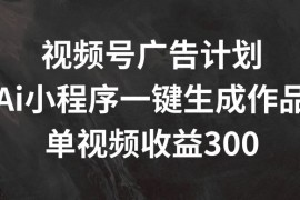 视频号广告计划，AI小程序一键生成作品， 单视频收益300 【揭秘】