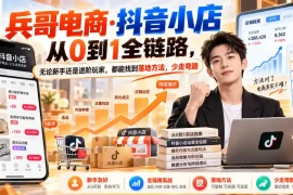 【无水印】兵哥电商·抖音小店从0到1全链路，无论新手还是进阶玩家，都能找到落地方法，少走弯路(更新9月)
