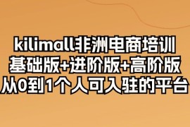 （10374期）kilimall非洲电商培训，基础版 进阶版 高阶版 从0-1个人可入驻的平台-12节