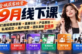 全域获客经营9月线下课：打通短视频获客→直播引流→产品策划→私域成交→用户运营→团队复制全链路