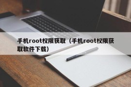 手机root权限获取（手机root权限获取软件下载）