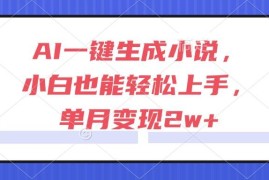 （15014期）AI一键生成小说，小白也能轻松上手，单月变现2w 