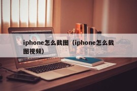 iphone怎么截图（iphone怎么截图视频）