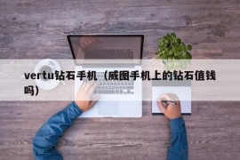 vertu钻石手机（威图手机上的钻石值钱吗）