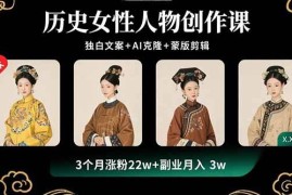 （15927期）历史女性人物创作课：独白文案 AI克隆 蒙版剪辑，3个月涨粉22w 副业月入3w