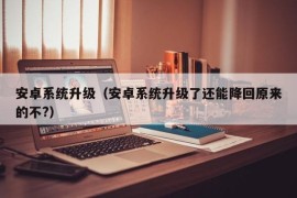 安卓系统升级（安卓系统升级了还能降回原来的不?）