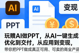 玩賺AI做PPT从AI一键生成、优化到交付，从应用到变现，带你把PPT做成真正可用、可卖的商业产品（更新0513）