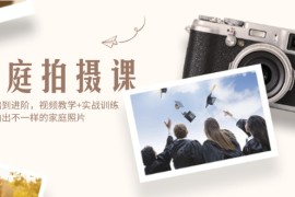 （12246期）家庭拍摄课，从基础到进阶，视频教学 实战训练，让你拍出不一样的家庭照片