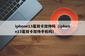 iphone13是双卡双待吗（iphone13是双卡双待手机吗）