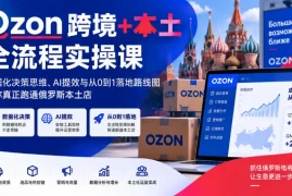 Ozon跨境 本土全流程实操课，数据化决策思维、AI提效与从0到1落地路线图，带你真正跑通俄罗斯本土店