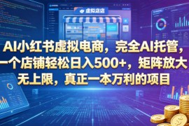 AI小红书虚拟电商，完全AI托管，一个店铺轻松日入500 ，矩阵放大无上限，真正一本万利的项目【揭秘】