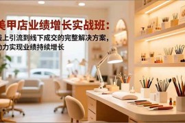 （16648期）美甲店业绩增长实战班：线上引流到线下成交的完整解决方案，助力实现业绩持续增长