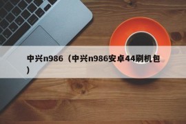 中兴n986（中兴n986安卓44刷机包）