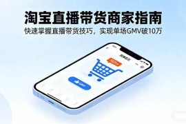 （16075期）淘宝直播带货商家指南，快速掌握直播带货技巧，实现单场GMV破10万