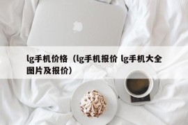 lg手机价格（lg手机报价 lg手机大全图片及报价）