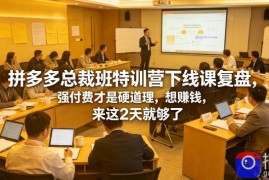 拼多多总裁班特训营下线课复盘，强付费才是硬道理，想賺钱，来这2天就够了