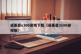 诺基亚x300游戏下载（诺基亚3100游戏版）