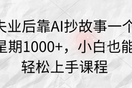 失业后靠AI抄故事一个星期1000 ，小白也能轻松上手课程