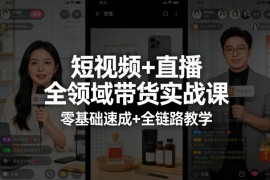 短视频 直播全领域带货实战课，零基础速成 全链路教学（更新04月）
