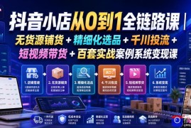 抖音小店从0到1全链路课｜无货源铺货 精细化选品 千川投流 短视频带货 百套实战案例系统变现课(2026年7月更新)