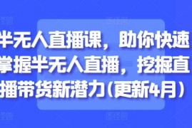 半无人直播课，助你快速掌握半无人直播，挖掘直播带货新潜力(更新7月)