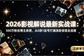 2026影视解说最新实战课：500万粉丝博主亲授，从0到1起号打通涨粉变现全流程