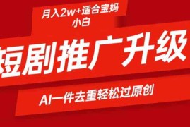 （9652期）短剧推广升级新玩法，AI一键二创去重，轻松月入2w 