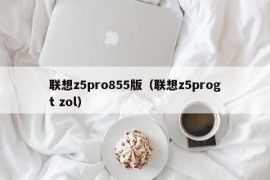 联想z5pro855版（联想z5progt zol）
