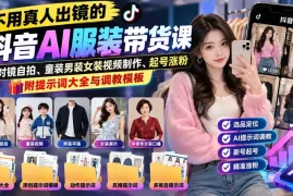 不用真人出镜的抖音AI服装带货课：AI对镜自拍、童装男装女装视频制作、起号涨粉，附提示词大全与调教模板