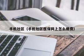 手机社区（手机社区医保网上怎么缴费）
