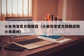 小米淘宝官方旗舰店（小米淘宝官方旗舰店和小米商城）