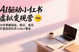 （17204期）AI驱动小红书虚拟变现营，14天掌握选品、笔记、成交，打造自动化月入2w 事业