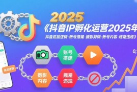 抖音IP孵化运营2025年，抖音底层逻辑-账号搭建-摄影剪辑-账号内容-规避违规