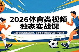 2026体育类视频独家实战课：从账号定位到剪辑运营，掌握体育视频变现与伙伴计划玩法