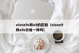 vivox9s和x9的区别（vivox9和x9s价格一样吗）