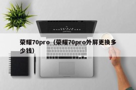 荣耀70pro（荣耀70pro外屏更换多少钱）