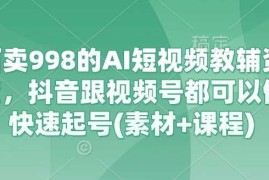 外面卖998的AI短视频教辅资料带货，抖音跟视频号都可以做，快速起号(素材 课程)
