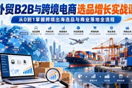 外贸B2B与跨境电商选品增长实战课，从0到1掌握跨境出海选品与商业落地全流程