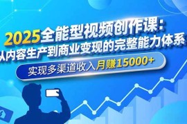 （16644期）2025全能型视频创作课：从内容生产到商业变现的完整能力体系，实现多渠道收入月赚15000 
