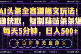 （10580期）AI头条全赛道爆文玩法！一键获取，复制黏贴条条爆款，每天5分钟，日入500 