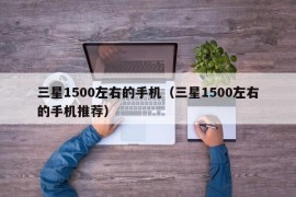 三星1500左右的手机（三星1500左右的手机推荐）