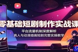 零基础短剧制作实战课：平台流量机制深度解析，真人与动漫插画短剧完整实操教学