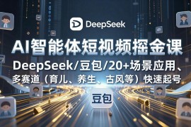 AI智能体短视频掘金课，DeepSeek/豆包/20 场景应用、多赛道(育儿、养生、古风等