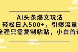 （9853期）Ai头条爆文玩法，轻松日入500 ，引爆流量全程只需复制粘贴，小白首选